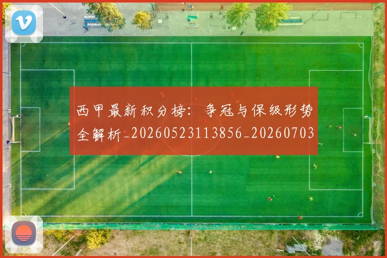 西甲最新积分榜:争冠与保级形势全解析_20260523113856_20260703181857