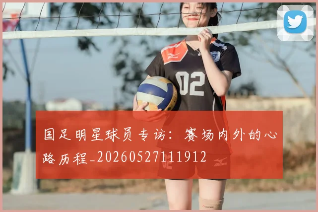 国足明星球员专访:赛场内外的心路历程_20260527111912