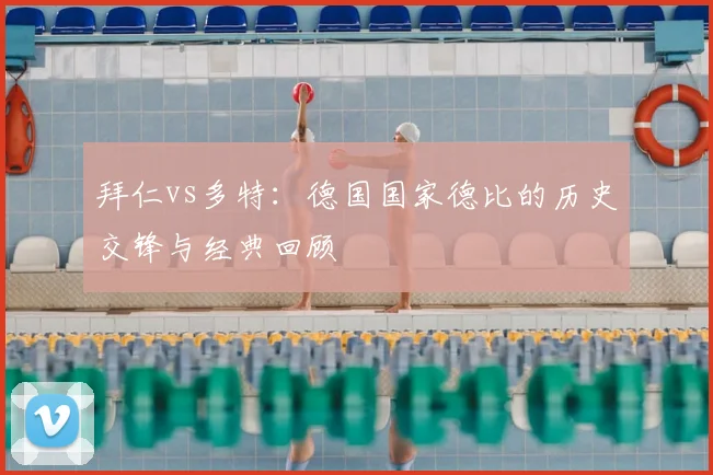 拜仁vs多特:德国国家德比的历史交锋与经典回顾