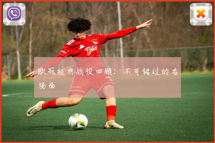 欧冠经典战役回顾:不可错过的名场面