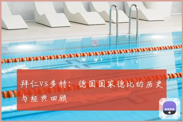 拜仁vs多特:德国国家德比的历史与经典回顾