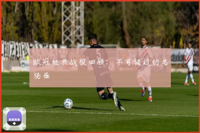 欧冠经典战役回顾:不可错过的名场面