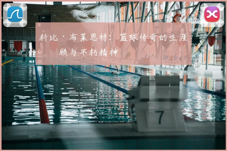 科比·布莱恩特:篮球传奇的生涯回顾与不朽精神