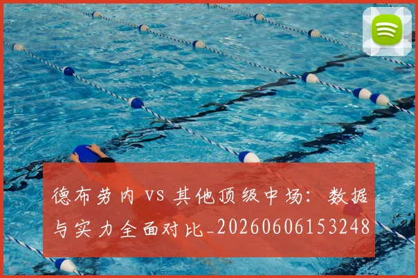 德布劳内 vs 其他顶级中场:数据与实力全面对比_20260606153248