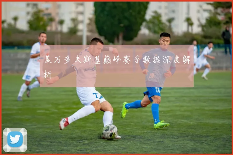 莱万多夫斯基巅峰赛季数据深度解析