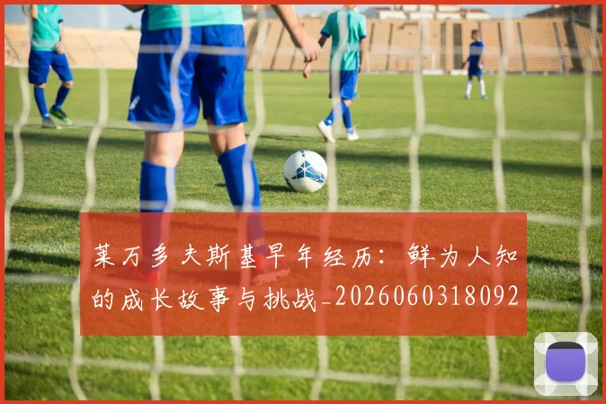 莱万多夫斯基早年经历:鲜为人知的成长故事与挑战_20260603180920