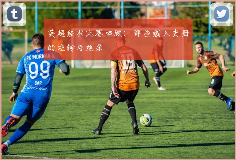 英超经典比赛回顾:那些载入史册的逆转与绝杀