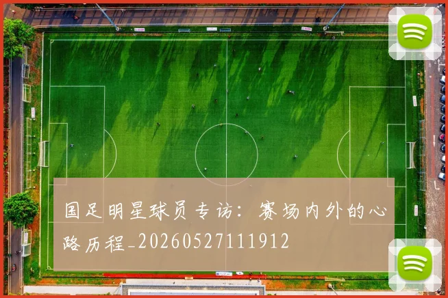 国足明星球员专访:赛场内外的心路历程_20260527111912