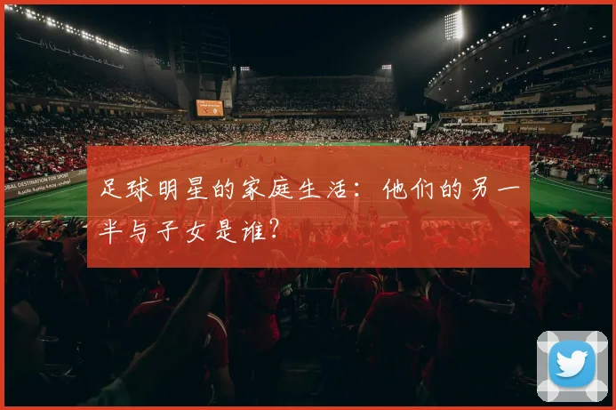 足球明星的家庭生活：他们的另一半与子女是谁？