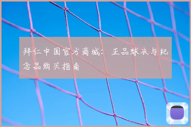拜仁中国官方商城:正品球衣与纪念品购买指南